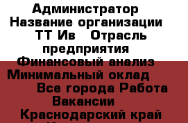 Администратор › Название организации ­ ТТ-Ив › Отрасль предприятия ­ Финансовый анализ › Минимальный оклад ­ 20 000 - Все города Работа » Вакансии   . Краснодарский край,Кропоткин г.